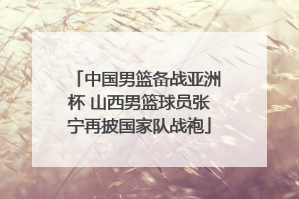 中国男篮备战亚洲杯 山西男篮球员张宁再披国家队战袍